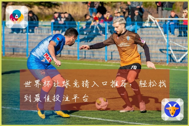 世界杯让球竞猜入口推荐，轻松找到最佳投注平台