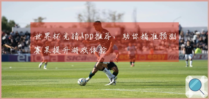 世界杯竞猜App推荐，助你精准预测赛果提升游戏体验